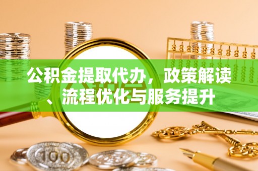 商州公积金提取代办，政策解读、流程优化与服务提升