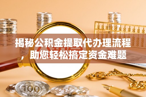 商州揭秘公积金提取代办理流程，助您轻松搞定资金难题