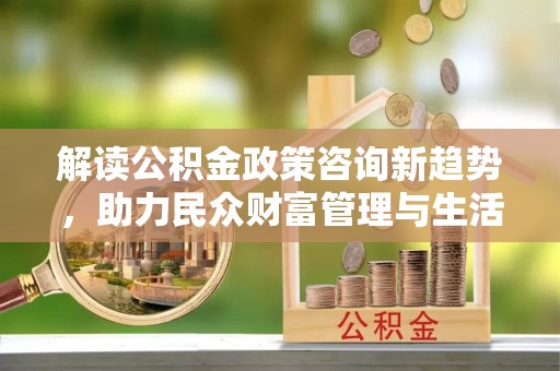 商州解读公积金政策咨询新趋势，助力民众财富管理与生活规划