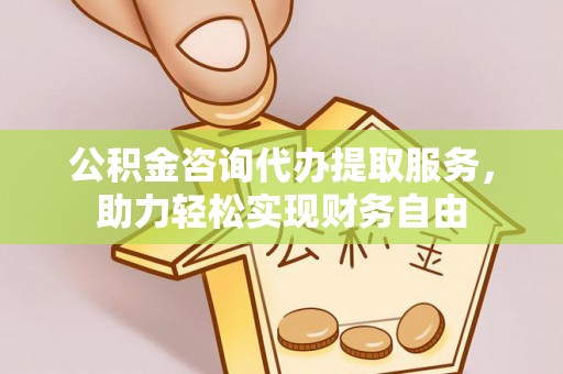 商州公积金咨询代办提取服务，助力轻松实现财务自由
