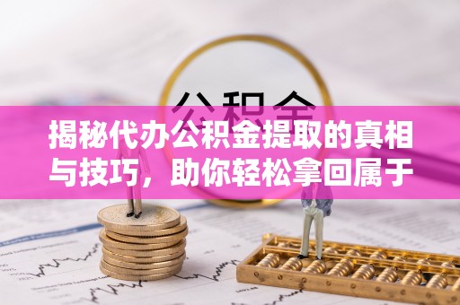 商州揭秘代办公积金提取的真相与技巧，助你轻松拿回属于你的钱