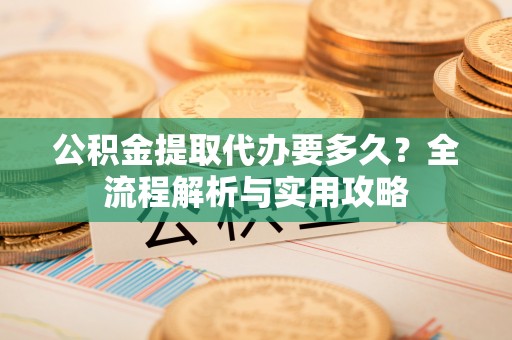 商州公积金提取代办要多久？全流程解析与实用攻略