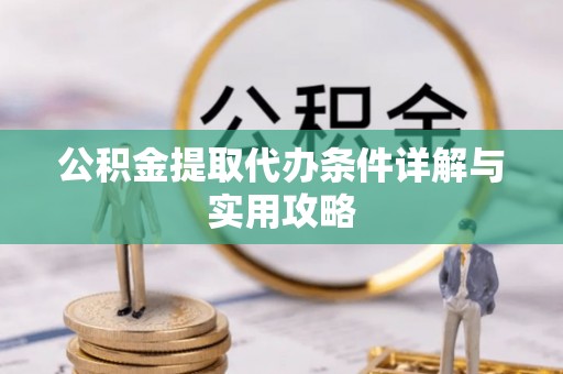 商州公积金提取代办条件详解与实用攻略