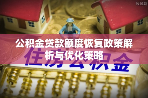 商州公积金贷款额度恢复政策解析与优化策略