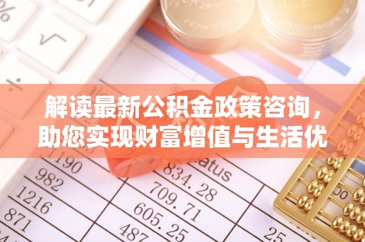 商州解读最新公积金政策咨询，助您实现财富增值与生活优化
