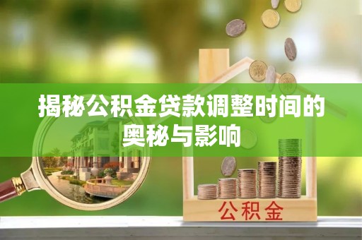 商州揭秘公积金贷款调整时间的奥秘与影响