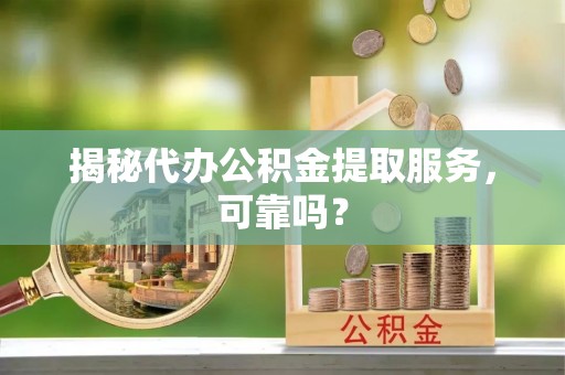 商州揭秘代办公积金提取服务，可靠吗？