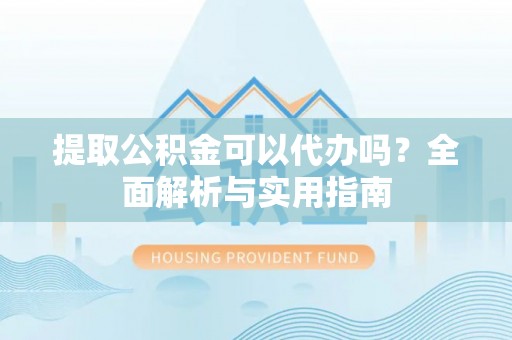 商州提取公积金可以代办吗？全面解析与实用指南