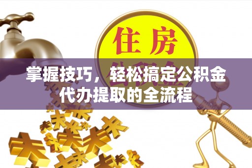 商州掌握技巧，轻松搞定公积金代办提取的全流程