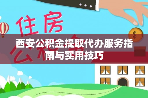商州西安公积金提取代办服务指南与实用技巧