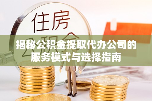 商州揭秘公积金提取代办公司的服务模式与选择指南