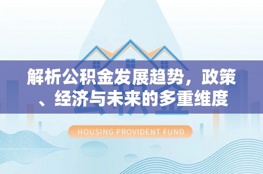 商州解析公积金发展趋势，政策、经济与未来的多重维度