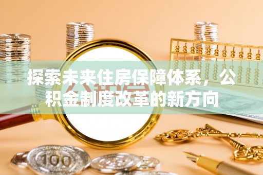 商州探索未来住房保障体系，公积金制度改革的新方向