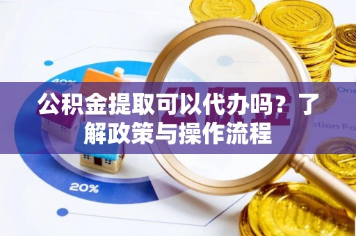 商州公积金提取可以代办吗？了解政策与操作流程