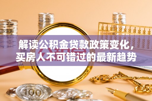 商州解读公积金贷款政策变化，买房人不可错过的最新趋势