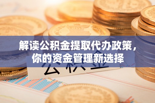 商州解读公积金提取代办政策，你的资金管理新选择