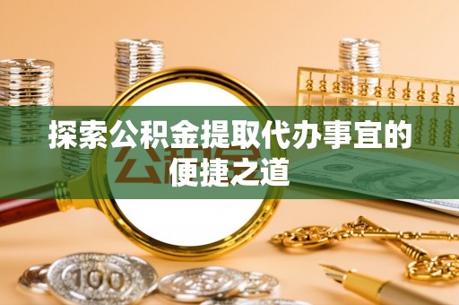 商州探索公积金提取代办事宜的便捷之道