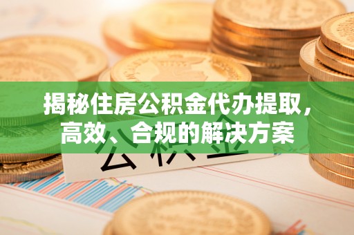 商州揭秘住房公积金代办提取，高效、合规的解决方案