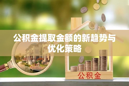 商州公积金提取金额的新趋势与优化策略