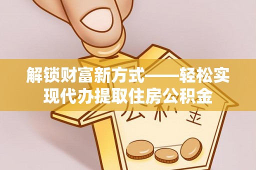 商州解锁财富新方式——轻松实现代办提取住房公积金