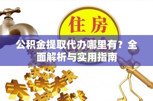 商州公积金提取代办哪里有？全面解析与实用指南