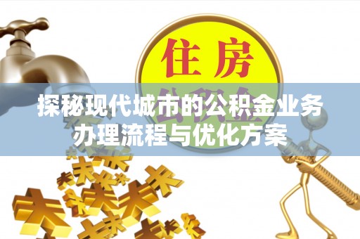 商州探秘现代城市的公积金业务办理流程与优化方案