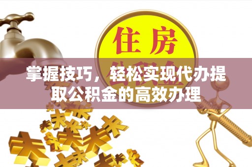 商州掌握技巧，轻松实现代办提取公积金的高效办理