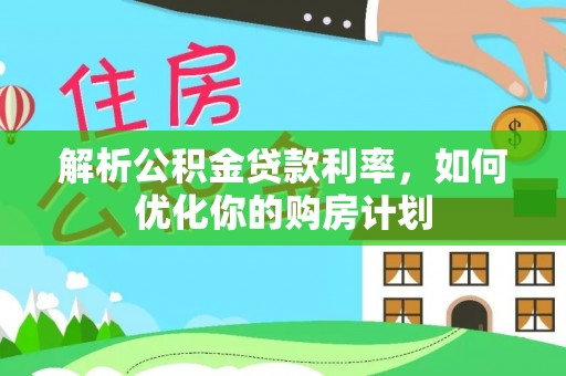 商州解析公积金贷款利率，如何优化你的购房计划