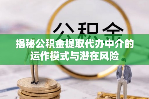 商州揭秘公积金提取代办中介的运作模式与潜在风险
