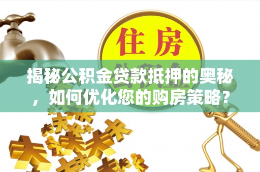 商州揭秘公积金贷款抵押的奥秘，如何优化您的购房策略？