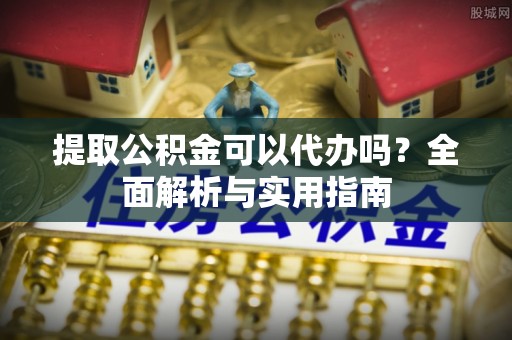 商州提取公积金可以代办吗？全面解析与实用指南