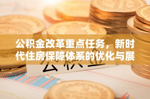 商州公积金改革重点任务，新时代住房保障体系的优化与展望