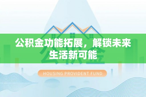 商州公积金功能拓展，解锁未来生活新可能
