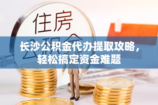 商州长沙公积金代办提取攻略，轻松搞定资金难题