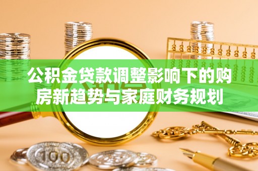 商州公积金贷款调整影响下的购房新趋势与家庭财务规划