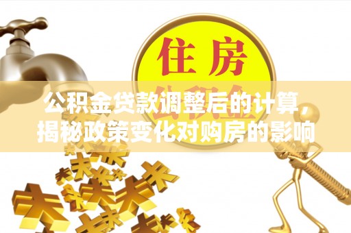 商州公积金贷款调整后的计算，揭秘政策变化对购房的影响