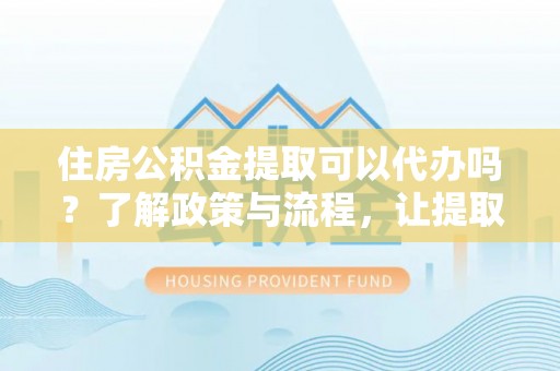 商州住房公积金提取可以代办吗？了解政策与流程，让提取更便捷