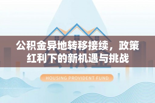 商州公积金异地转移接续，政策红利下的新机遇与挑战