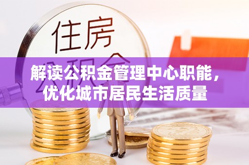 商州解读公积金管理中心职能，优化城市居民生活质量
