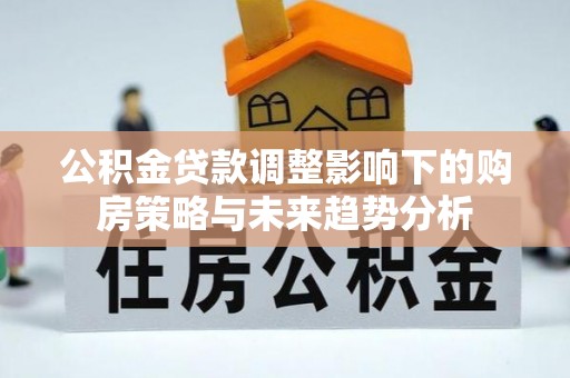 商州公积金贷款调整影响下的购房策略与未来趋势分析