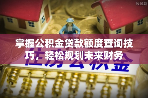 商州掌握公积金贷款额度查询技巧，轻松规划未来财务