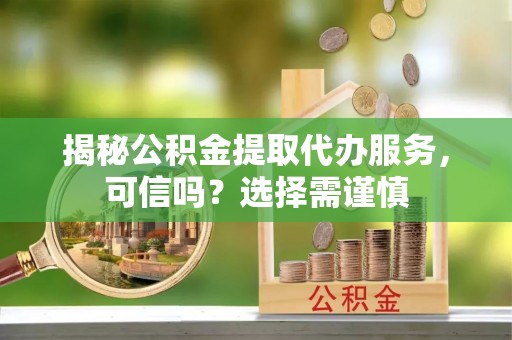 商州揭秘公积金提取代办服务，可信吗？选择需谨慎