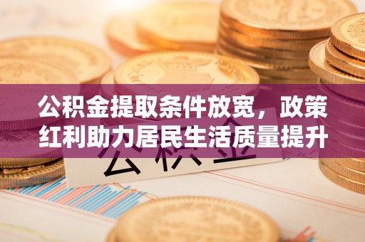 商州公积金提取条件放宽，政策红利助力居民生活质量提升