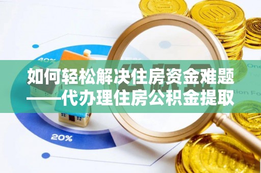 商州如何轻松解决住房资金难题——代办理住房公积金提取服务详解