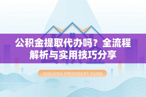 商州公积金提取代办吗？全流程解析与实用技巧分享