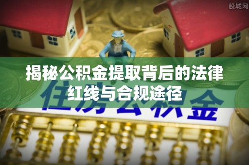 商州揭秘公积金提取背后的法律红线与合规途径