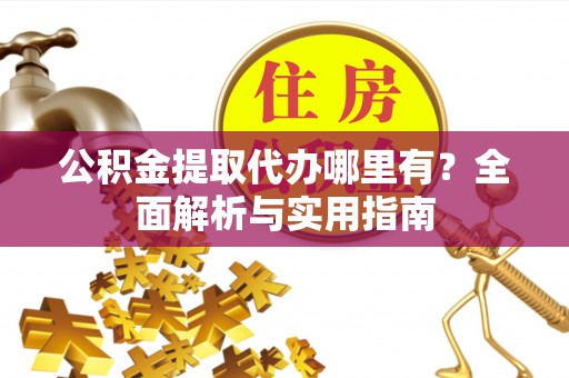 商州公积金提取代办哪里有？全面解析与实用指南