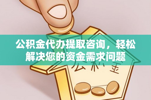商州公积金代办提取咨询，轻松解决您的资金需求问题