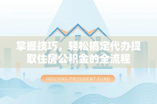 商州掌握技巧，轻松搞定代办提取住房公积金的全流程