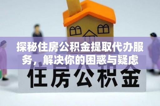 商州探秘住房公积金提取代办服务，解决你的困惑与疑虑